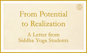 From Potential to Realization - A letter from Siddha Yoga Students