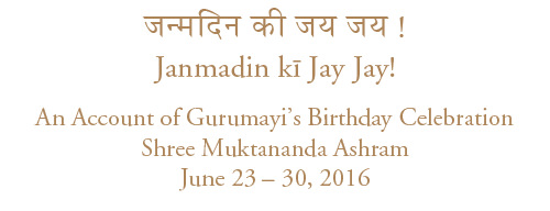 Janmadin kī Jay Jay! An Account of Gurumayi's Birthday Celebration, Shree Muktananda Ashram, June 23 - 30, 2016