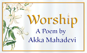 Worship, A poem by poet-Saint Akka Mahadevi